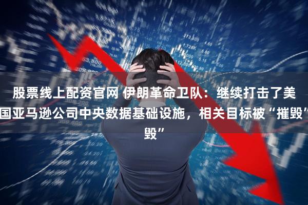 股票线上配资官网 伊朗革命卫队:继续打击了美国亚马逊公司中央数据基础设施,相关目标被“摧毁”