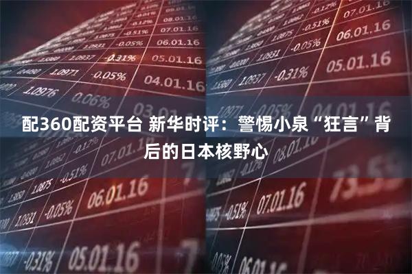 配360配资平台 新华时评：警惕小泉“狂言”背后的日本核野心