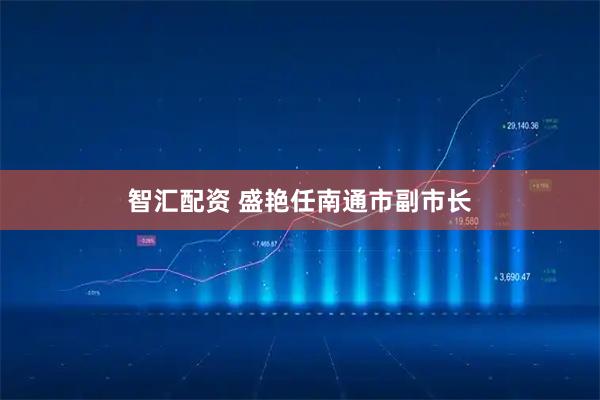 智汇配资 盛艳任南通市副市长
