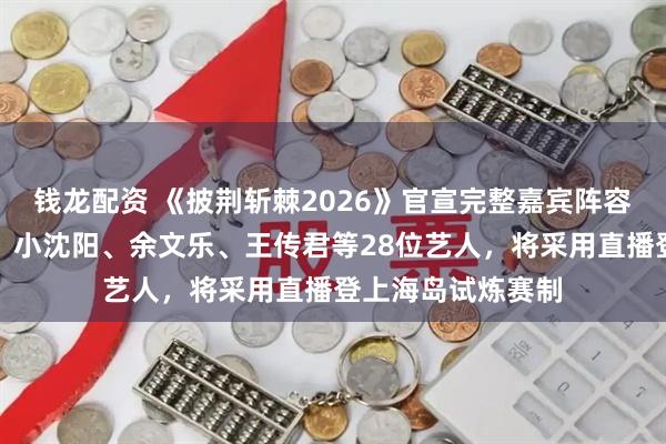 钱龙配资 《披荆斩棘2026》官宣完整嘉宾阵容：孙楠、刘畊宏、小沈阳、余文乐、王传君等28位艺人，将采用直播登上海岛试炼赛制