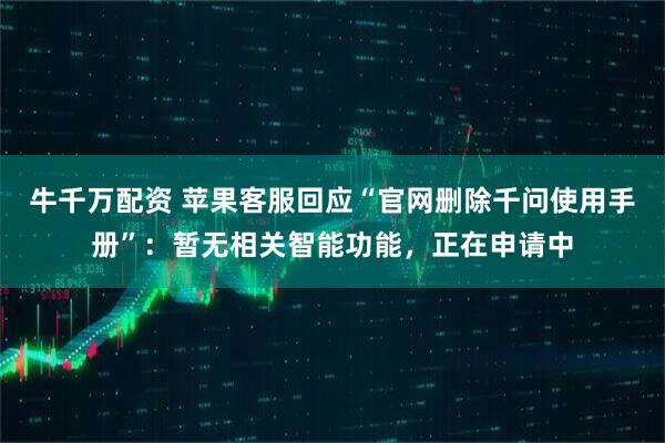牛千万配资 苹果客服回应“官网删除千问使用手册”：暂无相关智能功能，正在申请中