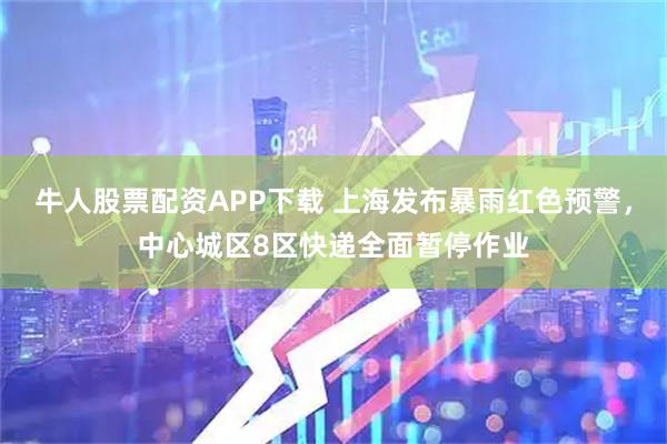 牛人股票配资APP下载 上海发布暴雨红色预警，中心城区8区快递全面暂停作业