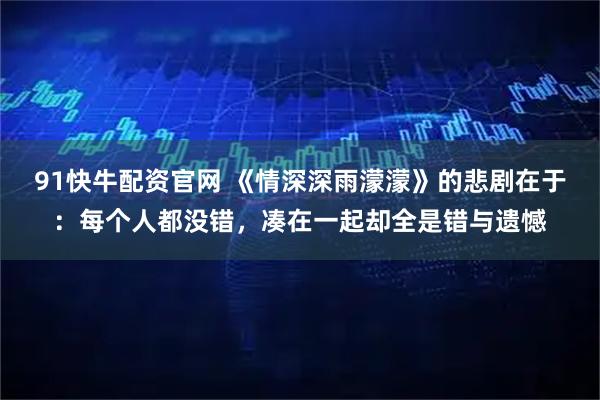 91快牛配资官网 《情深深雨濛濛》的悲剧在于：每个人都没错，凑在一起却全是错与遗憾