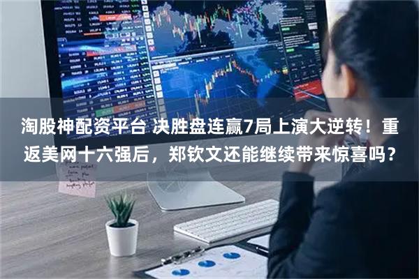 淘股神配资平台 决胜盘连赢7局上演大逆转！重返美网十六强后，郑钦文还能继续带来惊喜吗？