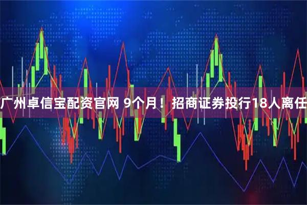 广州卓信宝配资官网 9个月！招商证券投行18人离任