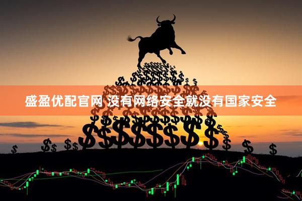 盛盈优配官网 没有网络安全就没有国家安全