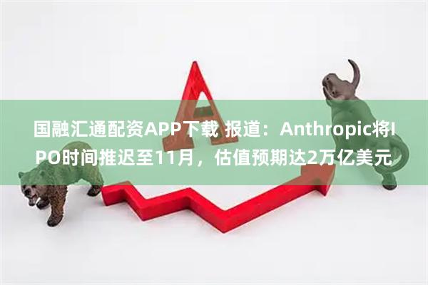 国融汇通配资APP下载 报道：Anthropic将IPO时间推迟至11月，估值预期达2万亿美元