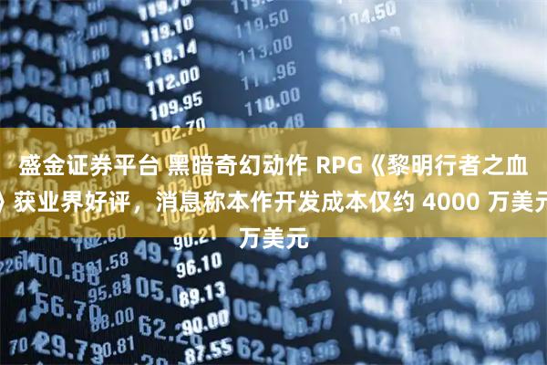 盛金证券平台 黑暗奇幻动作 RPG《黎明行者之血》获业界好评，消息称本作开发成本仅约 4000 万美元