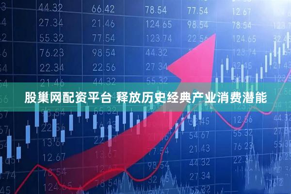 股巢网配资平台 释放历史经典产业消费潜能