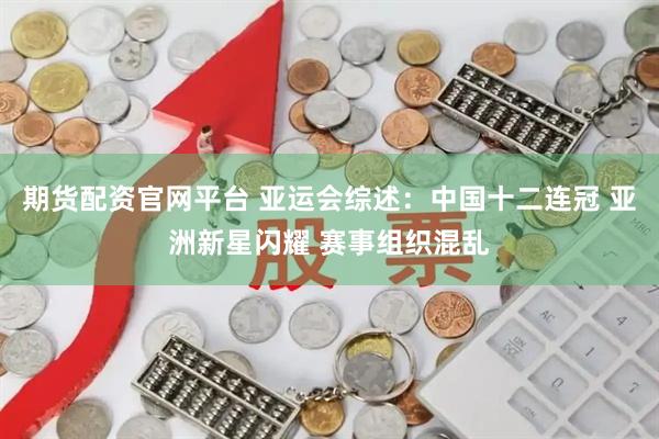 期货配资官网平台 亚运会综述：中国十二连冠 亚洲新星闪耀 赛事组织混乱