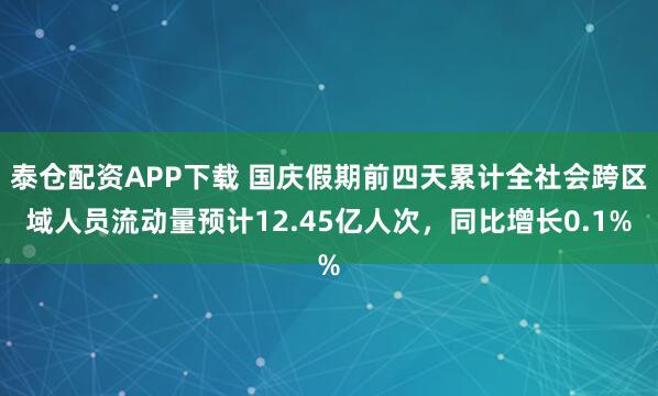 泰仓配资APP下载 国庆假期前四天累计全社会跨区域人员流动量预计12.45亿人次，同比增长0.1%