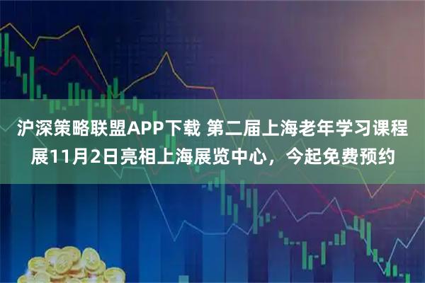 沪深策略联盟APP下载 第二届上海老年学习课程展11月2日亮相上海展览中心，今起免费预约