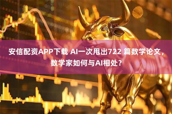 安信配资APP下载 AI一次甩出722 篇数学论文，数学家如何与AI相处？