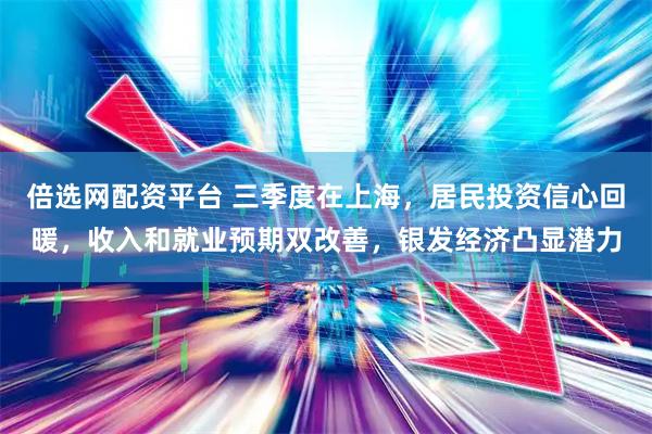 倍选网配资平台 三季度在上海，居民投资信心回暖，收入和就业预期双改善，银发经济凸显潜力